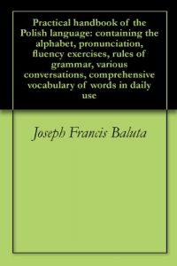 Baixar Practical handbook of the Polish language: containing the alphabet, pronunciation, fluency exercises, rules of grammar, various conversations, comprehensive … of words in daily use (English Edition) pdf, epub, ebook