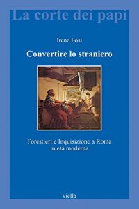 Baixar Convertire lo straniero: Forestieri e Inquisizione a Roma in età moderna (La corte dei papi) pdf, epub, ebook