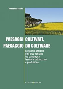 Baixar Paesaggi coltivati, paesaggio da coltivare: Lo spazio agricolo dell’area romana tra campagna, territorio urbanizzato e produzione pdf, epub, ebook