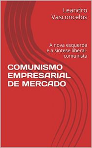 Baixar COMUNISMO EMPRESARIAL DE MERCADO: A nova esquerda e a síntese liberal-comunista (Portuguese Edition) pdf, epub, ebook