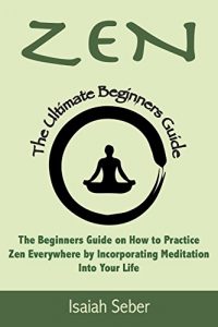 Baixar Zen: The Beginners Guide on How to Practice Zen Everywhere by Incorporating Meditation Into Your Life (Buddhism – Improve Your Daily Life with Happiness … Peace Using Meditation) (English Edition) pdf, epub, ebook