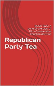 Baixar Republican Party Tea: BOOK TWO: A general overview of Ultra-Conservative Christian doctrine (English Edition) pdf, epub, ebook
