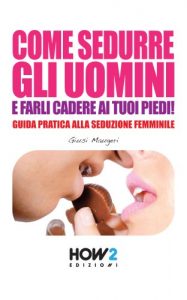 Baixar COME SEDURRE GLI UOMINI E FARLI CADERE AI TUOI PIEDI! Guida Pratica alla Seduzione Femminile (Seconda Edizione) (HOW2 Edizioni) pdf, epub, ebook