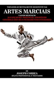 Baixar Tornando-se mentalmente resistente nas Artes Marciais usando Meditação: Alcançar seu potencial através do controle dos seus pensamentos interiores (Portuguese Edition) pdf, epub, ebook