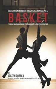 Baixar Esercitazione avanzata di Resistenza Mentale per il Basket: Tecniche di Visualizzazione per raggiungere il tuo vero potenziale pdf, epub, ebook