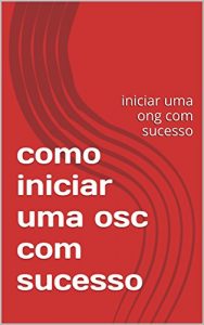 Baixar como iniciar uma osc com sucesso: iniciar uma ong com sucesso (Portuguese Edition) pdf, epub, ebook