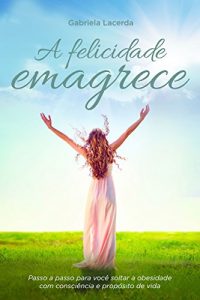 Baixar A Felicidade Emagrece: Passo A Passo Para Você Soltar A Obesidade Com Consciência E Propósito De Vida pdf, epub, ebook