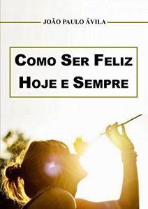 Baixar Como Ser Feliz Hoje e Sempre: Comece hoje a mudar sua vida e ser feliz (Portuguese Edition) pdf, epub, ebook
