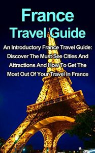 Baixar France Travel Guide: An Introductory France Travel Guide: Discover The Must See Cities And Attractions And How To Get The Most Out Of Your Travel In France … Guide, Cheap Travel) (English Edition) pdf, epub, ebook