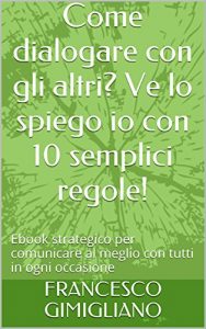 Baixar Come dialogare con gli altri? Ve lo spiego io con 10 semplici regole!: Ebook strategico per comunicare al meglio con tutti in ogni occasione (Comunicazione attiva) pdf, epub, ebook