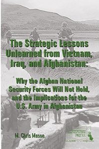 Baixar The Strategic Lessons Unlearned from Vietnam, Iraq, and Afghanistan: Why the ANSF Will Not Hold, and the Implications for the U.S. Army in Afghanistan (English Edition) pdf, epub, ebook