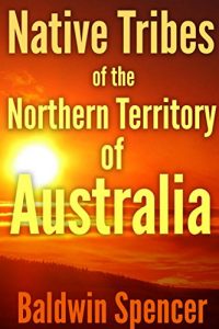 Baixar NATIVE TRIBES OF THE NORTHERN TERRITORY OF AUSTRALIA (The Ethnography of pre-20th Century Aboriginal culture and traditions) – Annotated How does British … conflicts in Australia? (English Edition) pdf, epub, ebook