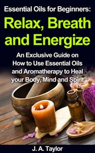 Baixar Essential Oils for Beginners:  Relax Breathe and Energize  Heal your Body, Mind and Spirit: An Exclusive Guide on How to Use Essential Oils and Aromatherapy … Essential Oils Book 1) (English Edition) pdf, epub, ebook