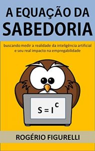 Baixar A Equação da Sabedoria: Buscando medir a realidade da inteligência artificial e seu real impacto na empregabilidade (Portuguese Edition) pdf, epub, ebook