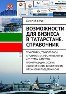 Baixar Возможности для бизнеса в Татарстане. Справочник: Технопарки, Технополисы, Агропарки, Бизнес-Инкубаторы, Агентства, Кластеры, Промплощадки, Особые Экономические Зоны и прочие механизмы поддержки СМБ pdf, epub, ebook