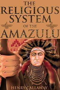 Baixar THE RELIGIOUS SYSTEM OF THE AMAZULU (African Tribes Mythology of Traditions, Customs, Magic and Witchcraft) – Annotated Misunderstanding Africa (English Edition) pdf, epub, ebook