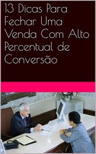 Baixar 13 Dicas Para Fechar Uma Venda Com Alto Percentual de Conversão (Portuguese Edition) pdf, epub, ebook