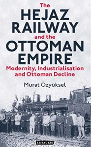 Baixar Hejaz Railway and the Ottoman Empire, The: Modernity, Industrialisation and Ottoman Decline (Library of Ottoman Studies) pdf, epub, ebook
