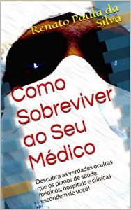 Baixar Como Sobreviver ao Seu Médico: Descubra as verdades ocultas que os planos de saúde, médicos, hospitais e clínicas escondem de você! (Portuguese Edition) pdf, epub, ebook