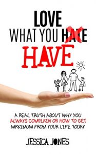 Baixar Love What You Have: A Real Truth About Why You Always Complain Or How To Get Maximum From Your Life Today (English Edition) pdf, epub, ebook