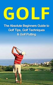 Baixar Golf: The Absolute Beginner’s Guide to: Golf Tips- Golf Techniques & Golf Putting to Play Like a Pro (Golf Lessons, Golf Putting, Golf Techniques, Golf … Gold Basics, Golf Tips) (English Edition) pdf, epub, ebook