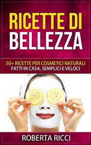 Baixar Ricette Di Bellezza: 50+ Ricette Per Cosmetici Naturali Fatti In Casa, Facili e Veloci (Bellezza, Ricette, Dimagrire, Ricette gratis, Cosmetici naturali, Cosmetici fai da te, Scrubs) pdf, epub, ebook