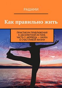 Baixar Как правильно жить: Практикум приближения к абсолютной истине. Часть 2. Аюрведа – наука о счастливой жизни pdf, epub, ebook