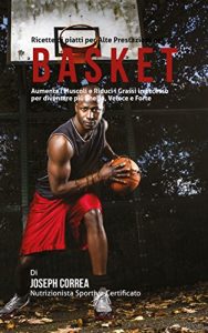 Baixar Ricette di piatti per Alte Prestazioni nel Basket: Aumenta i Muscoli e Riduci i Grassi in Eccesso per diventare più Snello, Veloce e Forte pdf, epub, ebook