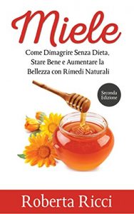 Baixar Miele: Come Dimagrire Senza Dieta, Stare Bene e Aumentare la Bellezza con Rimedi Naturali (Salute e Benessere, Benessere per il corpo, Dieta, Alimentazione) pdf, epub, ebook