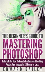 Baixar Photoshop: The BeginnerŽs Guide to Mastering Photoshop and Create Professional Looking Photos and Images in 24 Hours or Less! (Graphic Design, Adobe Photoshop, … Arts & Photography) (English Edition) pdf, epub, ebook