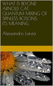 Baixar WHAT IS BEYOND ARNOLD CAT, QUANTUM MIXING OF SPINLESS BOSONS: ITS MEANING                                                         Alessandro Lanza: Alessandro Lanza (English Edition) pdf, epub, ebook