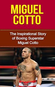 Baixar Miguel Cotto: The Inspirational Story of Boxing Superstar Miguel Cotto (Miguel Cotto Unauthorized Biography, Puerto Rico, Boxing Books) (English Edition) pdf, epub, ebook