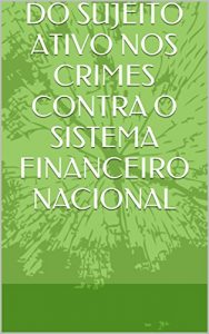 Baixar DO SUJEITO ATIVO NOS CRIMES CONTRA O SISTEMA FINANCEIRO NACIONAL (Portuguese Edition) pdf, epub, ebook