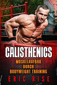 Baixar Calisthenics: Muskelaufbau ohne Geräte durch Bodyweight Training mit dem eigenen Körpergewicht (Für Anfänger & Fortgeschrittene geeignet) (German Edition) pdf, epub, ebook