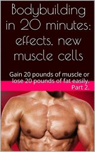 Baixar Bodybuilding in 20 minutes: effects, new muscle cells: Gain 20 pounds of muscle or lose 20 pounds of fat easily. Part 2. (English Edition) pdf, epub, ebook