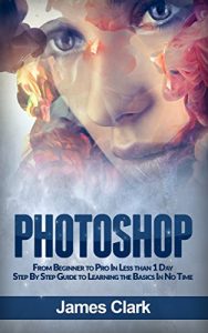 Baixar Photoshop: From Beginner to Pro In Less than 1 Day – Step By Step Guide to Learning the Basics In No Time (Digital Photography, Graphic Design, Photo Editing) (English Edition) pdf, epub, ebook