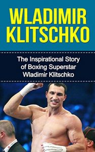 Baixar Wladimir Klitschko: The Inspirational Story of Boxing Superstar Wladimir Klitschko (Wladimir Klitschko Unauthorized Biography, Ukraine, Germany, Boxing Books) (English Edition) pdf, epub, ebook
