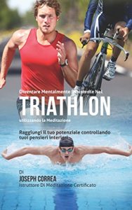 Baixar Diventare mentalmente resistente nel Triathlon utilizzando la meditazione: Raggiungi il tuo potenziale controllando i tuoi pensieri interiori pdf, epub, ebook