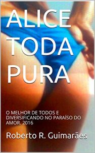 Baixar ALICE TODA PURA: O MELHOR DE TODOS E DIVERSIFICANDO NO PARAÍSO DO AMOR. 2016 (Portuguese Edition) pdf, epub, ebook
