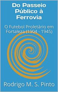 Baixar Do Passeio Público à Ferrovia: O Futebol Proletário em Fortaleza (1904 – 1945) (Portuguese Edition) pdf, epub, ebook