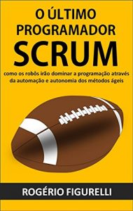 Baixar O último programador SCRUM: Como os robôs irão dominar a programação através da automação e autonomia dos métodos ágeis (Portuguese Edition) pdf, epub, ebook