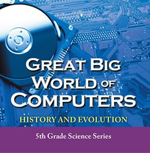 Baixar Great Big World of Computers – History and Evolution : 5th Grade Science Series: Fifth Grade Book History Of Computers for Kids (Children’s Computer Hardware Books) pdf, epub, ebook