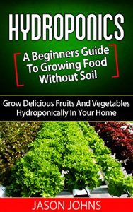 Baixar Hydroponics : A Beginners Guide To Growing Food Without Soil: Grow Delicious Fruits And Vegetables Hydroponically In Your Home (Inspiring Gardening Ideas Book 4) (English Edition) pdf, epub, ebook